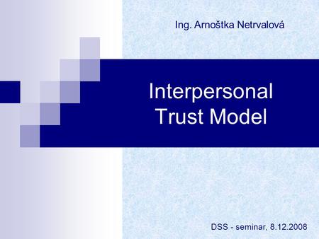 Interpersonal Trust Model Ing. Arnoštka Netrvalová DSS - seminar, 8.12.2008.