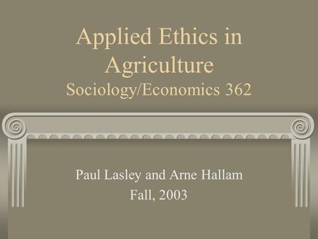 Applied Ethics in Agriculture Sociology/Economics 362 Paul Lasley and Arne Hallam Fall, 2003.