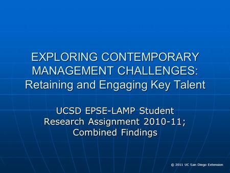 © 2011 UC San Diego Extension EXPLORING CONTEMPORARY MANAGEMENT CHALLENGES: Retaining and Engaging Key Talent UCSD EPSE-LAMP Student Research Assignment.