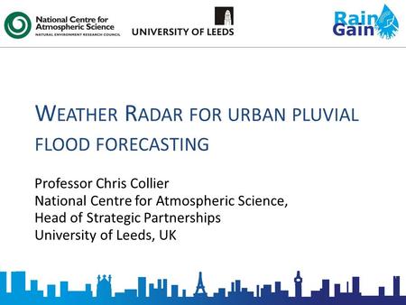 W EATHER R ADAR FOR URBAN PLUVIAL FLOOD FORECASTING Professor Chris Collier National Centre for Atmospheric Science, Head of Strategic Partnerships University.