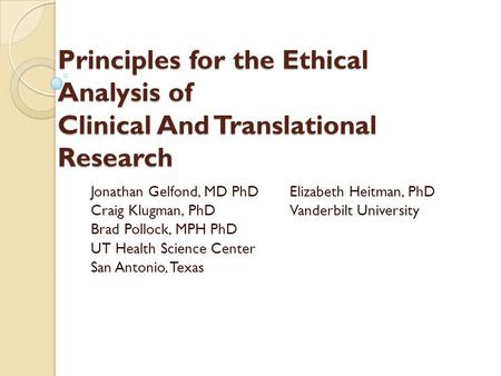Principles for the Ethical Analysis of Clinical And Translational Research Jonathan Gelfond, MD PhDElizabeth Heitman, PhD Craig Klugman, PhDVanderbilt.