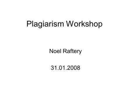 Plagiarism Workshop Noel Raftery 31.01.2008. Acknowledgement This presentation is an edited version of an online presentation by George Siemens, an Instructor.