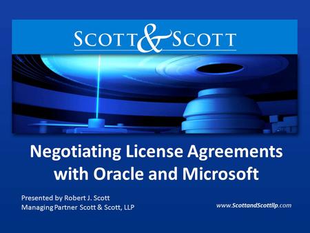 Negotiating License Agreements with Oracle and Microsoft Presented by Robert J. Scott Managing Partner Scott & Scott, LLP www.ScottandScottllp.com.