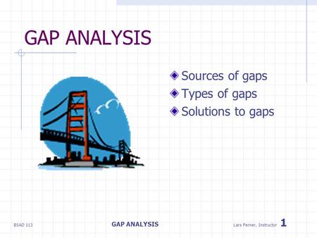 BSAD 113 GAP ANALYSIS Lars Perner, Instructor 1 GAP ANALYSIS Sources of gaps Types of gaps Solutions to gaps.