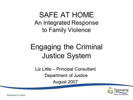 Department of Justice SAFE AT HOME An Integrated Response to Family Violence Engaging the Criminal Justice System Liz Little – Principal Consultant Department.