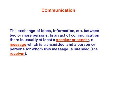 Communication The exchange of ideas, information, etc. between two or more persons. In an act of communication there is usually at least a speaker or sender,
