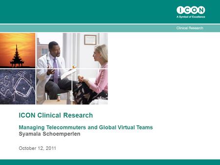 ICON Clinical Research Managing Telecommuters and Global Virtual Teams Syamala Schoemperlen October 12, 2011.