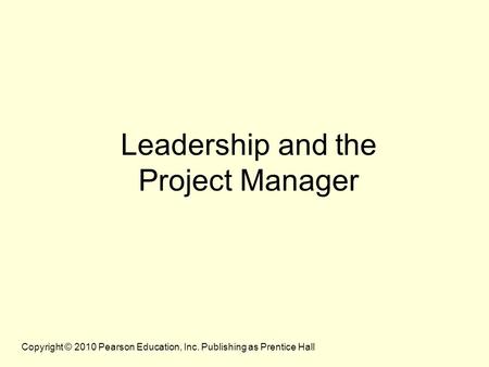 Copyright © 2010 Pearson Education, Inc. Publishing as Prentice Hall Leadership and the Project Manager.