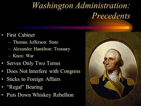 Washington Administration: Precedents First Cabinet –Thomas Jefferson: State –Alexander Hamilton: Treasury –Knox: War Serves Only Two Terms Does Not Interfere.