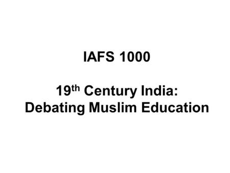 IAFS 1000 19 th Century India: Debating Muslim Education.