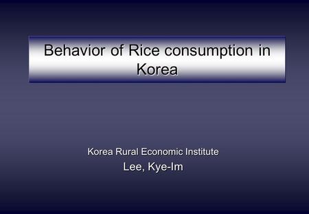 Behavior of Rice consumption in Korea Korea Rural Economic Institute Lee, Kye-Im.