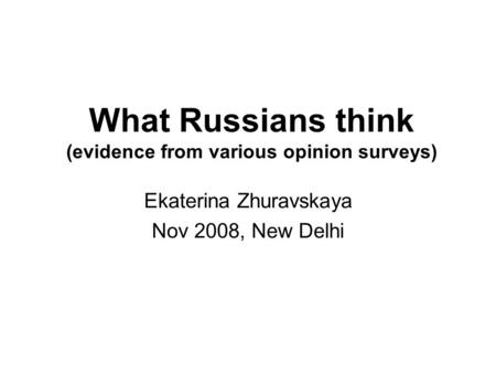 What Russians think (evidence from various opinion surveys) Ekaterina Zhuravskaya Nov 2008, New Delhi.