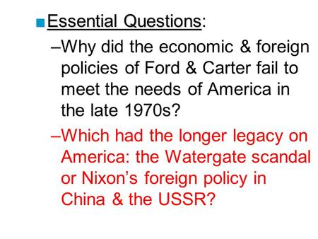 ■Essential Questions ■Essential Questions: –Why did the economic & foreign policies of Ford & Carter fail to meet the needs of America in the late 1970s?
