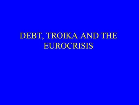 DEBT, TROIKA AND THE EUROCRISIS. The logic of EMU ‘the importance of EMU is that national states, on their own initiative, will no longer be able to.