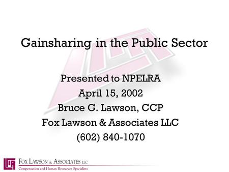 Gainsharing in the Public Sector Presented to NPELRA April 15, 2002 Bruce G. Lawson, CCP Fox Lawson & Associates LLC (602) 840-1070.