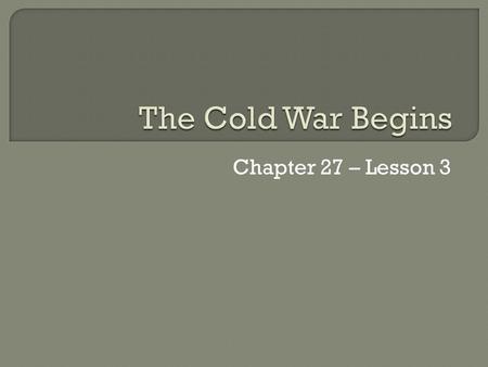 The Cold War Begins Chapter 27 – Lesson 3.