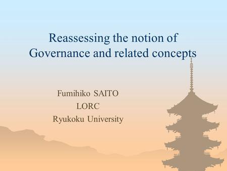 Reassessing the notion of Governance and related concepts Fumihiko SAITO LORC Ryukoku University.