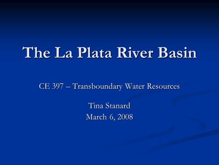 The La Plata River Basin CE 397 – Transboundary Water Resources Tina Stanard March 6, 2008.