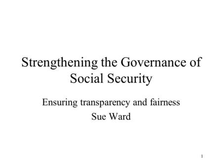 1 Strengthening the Governance of Social Security Ensuring transparency and fairness Sue Ward.