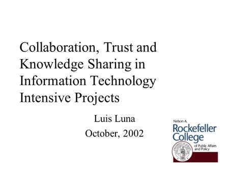 Collaboration, Trust and Knowledge Sharing in Information Technology Intensive Projects Luis Luna October, 2002.