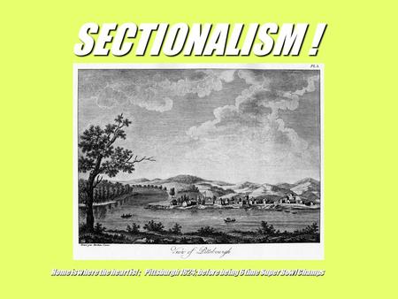 SECTIONALISM ! Home is where the heart is! ; Pittsburgh 1824; before being 6 time Super Bowl Champs.
