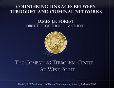 T he C ombating T errorism C enter A t w est p oint EAPC/PfP Workshop on Threat Convergence, Zurich, 5 March 2007 James J.F. Forest Director of Terrorism.