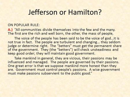 Jefferson or Hamilton? ON POPULAR RULE: A.) “All communities divide themselves into the few and the many. The first are the rich and well born, the other,