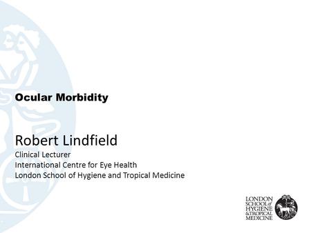 Ocular Morbidity Robert Lindfield Clinical Lecturer International Centre for Eye Health London School of Hygiene and Tropical Medicine.
