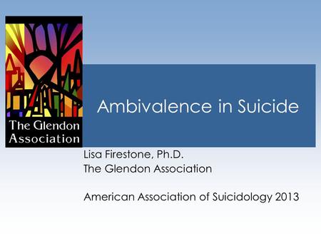 Ambivalence in Suicide Lisa Firestone, Ph.D. The Glendon Association American Association of Suicidology 2013.