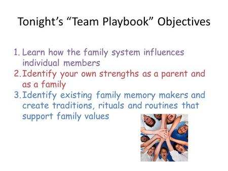 Tonight’s “Team Playbook” Objectives 1.Learn how the family system influences individual members 2.Identify your own strengths as a parent and as a family.