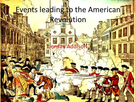 Events leading to the American Revolution Jordan Addison.