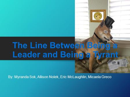 The Line Between Being a Leader and Being a Tyrant By: Myranda Sok, Allison Nolek, Eric McLaughlin, Micaela Greco.