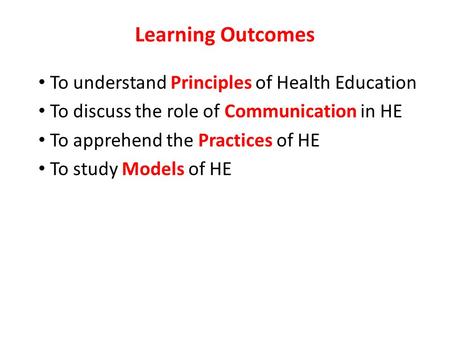 Learning Outcomes To understand Principles of Health Education To discuss the role of Communication in HE To apprehend the Practices of HE To study Models.