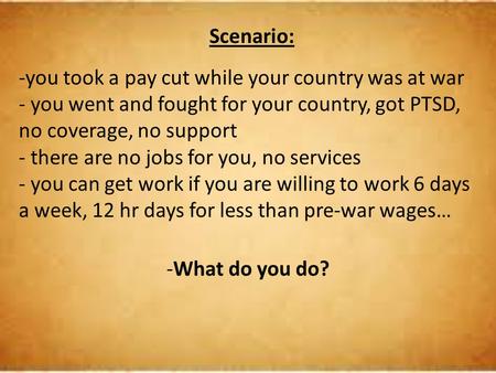 Scenario: you took a pay cut while your country was at war - you went and fought for your country, got PTSD, no coverage, no support - there are no jobs.
