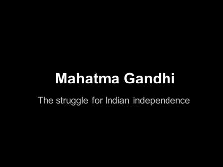 Mahatma Gandhi The struggle for Indian independence.