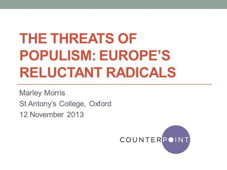THE THREATS OF POPULISM: EUROPE’S RELUCTANT RADICALS Marley Morris St Antony’s College, Oxford 12 November 2013.