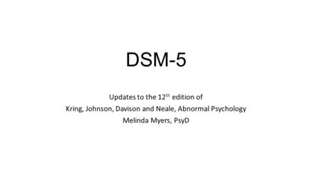 DSM-5 Updates to the 12 th edition of Kring, Johnson, Davison and Neale, Abnormal Psychology Melinda Myers, PsyD.