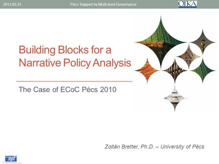 Building Blocks for a Narrative Policy Analysis The Case of ECoC Pécs 2010 2013.05.31 Pécs Trapped by Multi-level Governance Zoltán Bretter, Ph.D. – University.