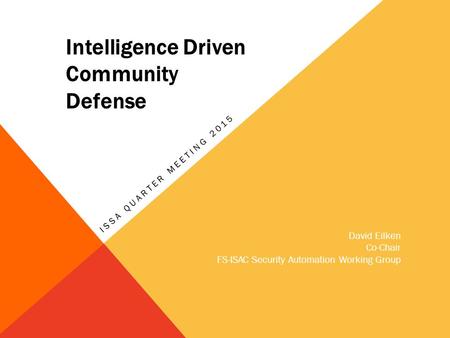 ISSA QUARTER MEETING 2015 David Eilken Co-Chair FS-ISAC Security Automation Working Group Intelligence Driven Community Defense.