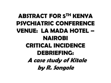 ABSTRACT FOR 5 TH KENYA PSYCHIATRIC CONFERENCE VENUE: LA MADA HOTEL – NAIROBI CRITICAL INCIDENCE DEBRIEFING: A case study of Kitale by R. Songole.