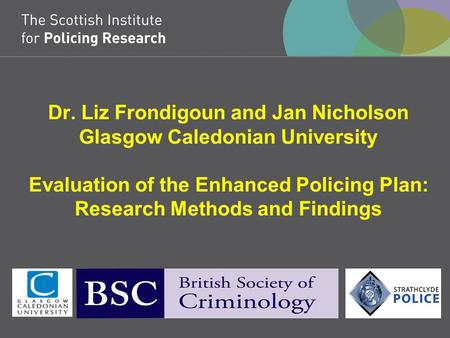 Dr. Liz Frondigoun and Jan Nicholson Glasgow Caledonian University Evaluation of the Enhanced Policing Plan: Research Methods and Findings.