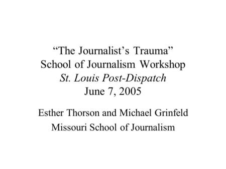 “The Journalist’s Trauma” School of Journalism Workshop St. Louis Post-Dispatch June 7, 2005 Esther Thorson and Michael Grinfeld Missouri School of Journalism.