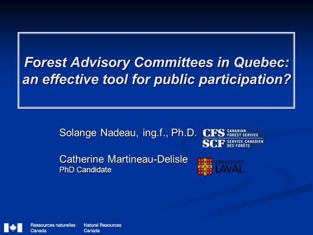 Forest Advisory Committees in Quebec: an effective tool for public participation? Solange Nadeau, ing.f., Ph.D. Catherine Martineau-Delisle PhD Candidate.