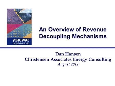 An Overview of Revenue Decoupling Mechanisms Dan Hansen Christensen Associates Energy Consulting August 2012.