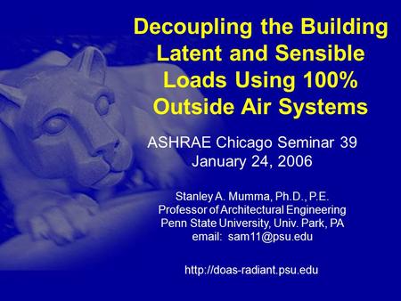 1 Decoupling the Building Latent and Sensible Loads Using 100% Outside Air Systems ASHRAE Chicago Seminar 39 January 24, 2006 Stanley A. Mumma, Ph.D.,