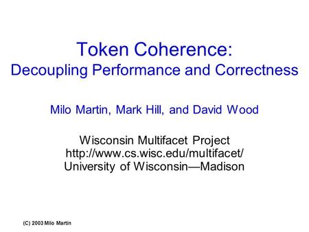 (C) 2003 Milo Martin Token Coherence: Decoupling Performance and Correctness Milo Martin, Mark Hill, and David Wood Wisconsin Multifacet Project