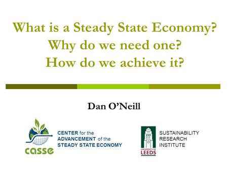 What is a Steady State Economy? Why do we need one? How do we achieve it? Dan O’Neill CENTER for the ADVANCEMENT of the STEADY STATE ECONOMY SUSTAINABILITY.