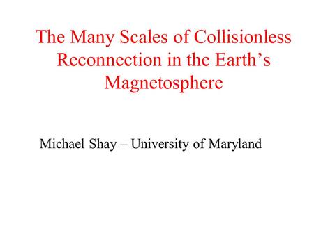 The Many Scales of Collisionless Reconnection in the Earth’s Magnetosphere Michael Shay – University of Maryland.