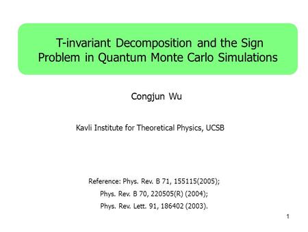 1 T-invariant Decomposition and the Sign Problem in Quantum Monte Carlo Simulations Congjun Wu Reference: Phys. Rev. B 71, 155115(2005); Phys. Rev. B 70,