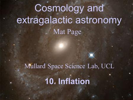 Cosmology and extragalactic astronomy Mat Page Mullard Space Science Lab, UCL 10. Inflation.